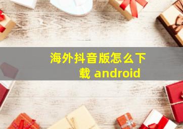 海外抖音版怎么下载 android